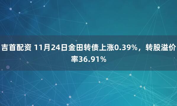吉首配资 11月24日金田转债上涨0.39%，转股溢价率36.91%