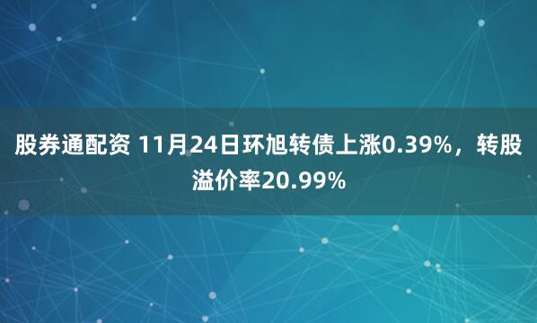 股券通配资 11月24日环旭转债上涨0.39%，转股溢价率20.99%