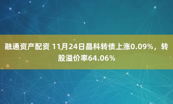 融通资产配资 11月24日晶科转债上涨0.09%，转股溢价率64.06%