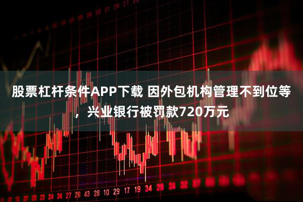 股票杠杆条件APP下载 因外包机构管理不到位等，兴业银行被罚款720万元