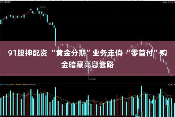 91股神配资 “黄金分期”业务走俏 “零首付”购金暗藏高息套路