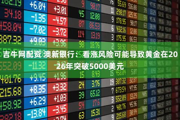 吉牛网配资 澳新银行：看涨风险可能导致黄金在2026年突破5000美元