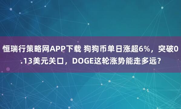 恒瑞行策略网APP下载 狗狗币单日涨超6%，突破0.13美元关口，DOGE这轮涨势能走多远？