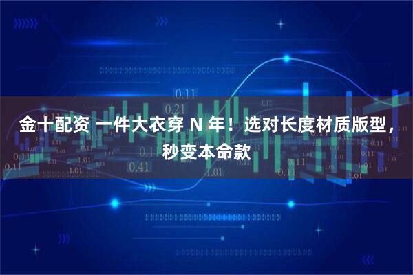 金十配资 一件大衣穿 N 年!选对长度材质版型,秒变本命款