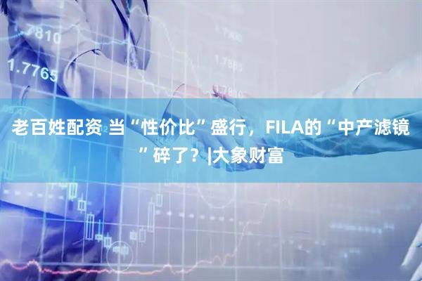 老百姓配资 当“性价比”盛行，FILA的“中产滤镜”碎了？|大象财富