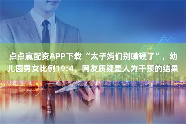 点点赢配资APP下载 “太子妈们别嘴硬了”,幼儿园男女比例19:4,网友质疑是人为干预的结果