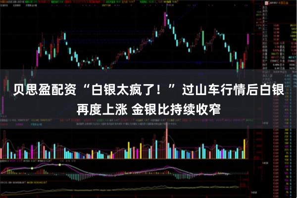 贝思盈配资 “白银太疯了！” 过山车行情后白银再度上涨 金银比持续收窄