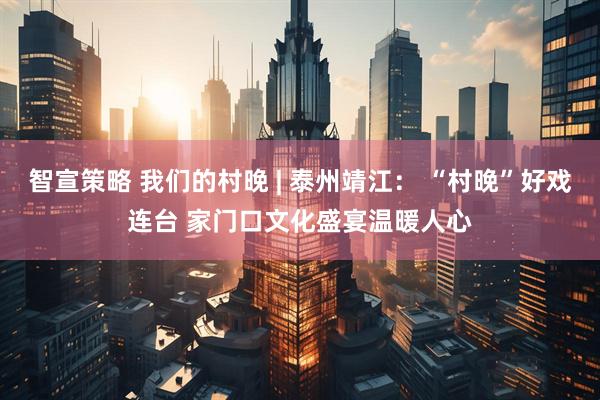 智宣策略 我们的村晚 | 泰州靖江： “村晚”好戏连台 家门口文化盛宴温暖人心