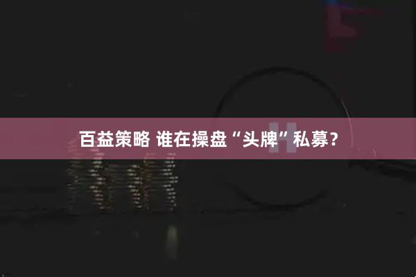 百益策略 谁在操盘“头牌”私募？