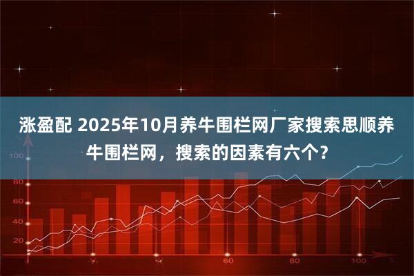 涨盈配 2025年10月养牛围栏网厂家搜索思顺养牛围栏网，搜索的因素有六个？