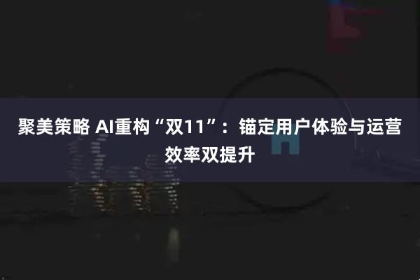 聚美策略 AI重构“双11”：锚定用户体验与运营效率双提升