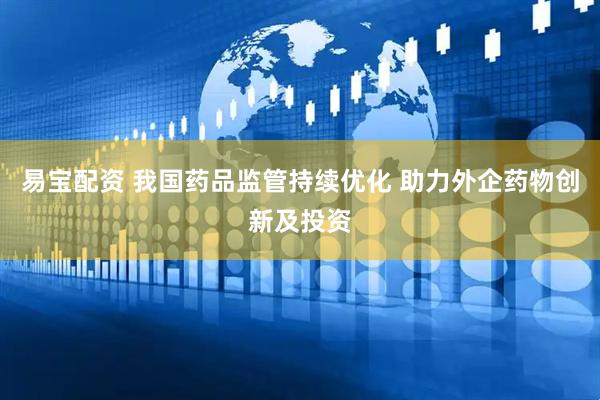 易宝配资 我国药品监管持续优化 助力外企药物创新及投资
