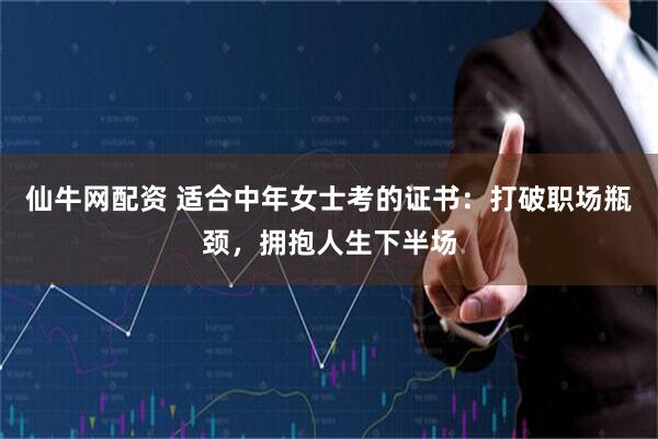仙牛网配资 适合中年女士考的证书：打破职场瓶颈，拥抱人生下半场